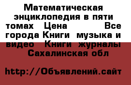 Математическая энциклопедия в пяти томах › Цена ­ 1 000 - Все города Книги, музыка и видео » Книги, журналы   . Сахалинская обл.